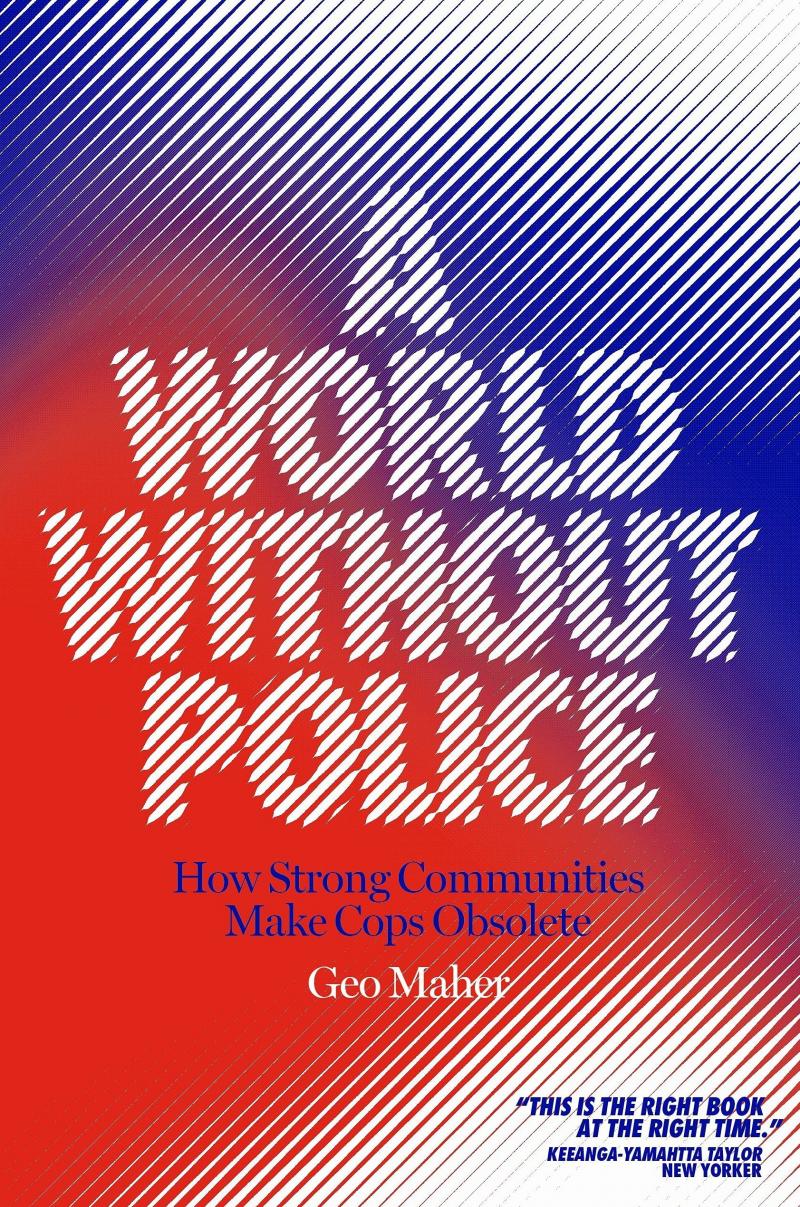 A World Without Police: How Strong Communities Make Cops Obsolete, by Geo Maher A World Without Police: How Strong Communities Make Cops Obsolete, by Geo Maher