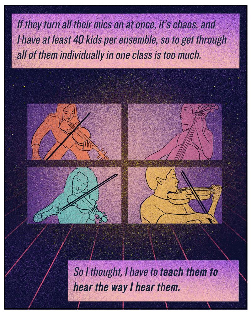 "If they turn all their mics on at once, it's chaos, and I have at least 40 kids per ensemble, so to get through all of them individually in one class is too much. So I thought, I have to teach them to hear the way I hear them." "If they turn all their mics on at once, it's chaos, and I have at least 40 kids per ensemble, so to get through all of them individually in one class is too much. So I thought, I have to teach them to hear the way I hear them."