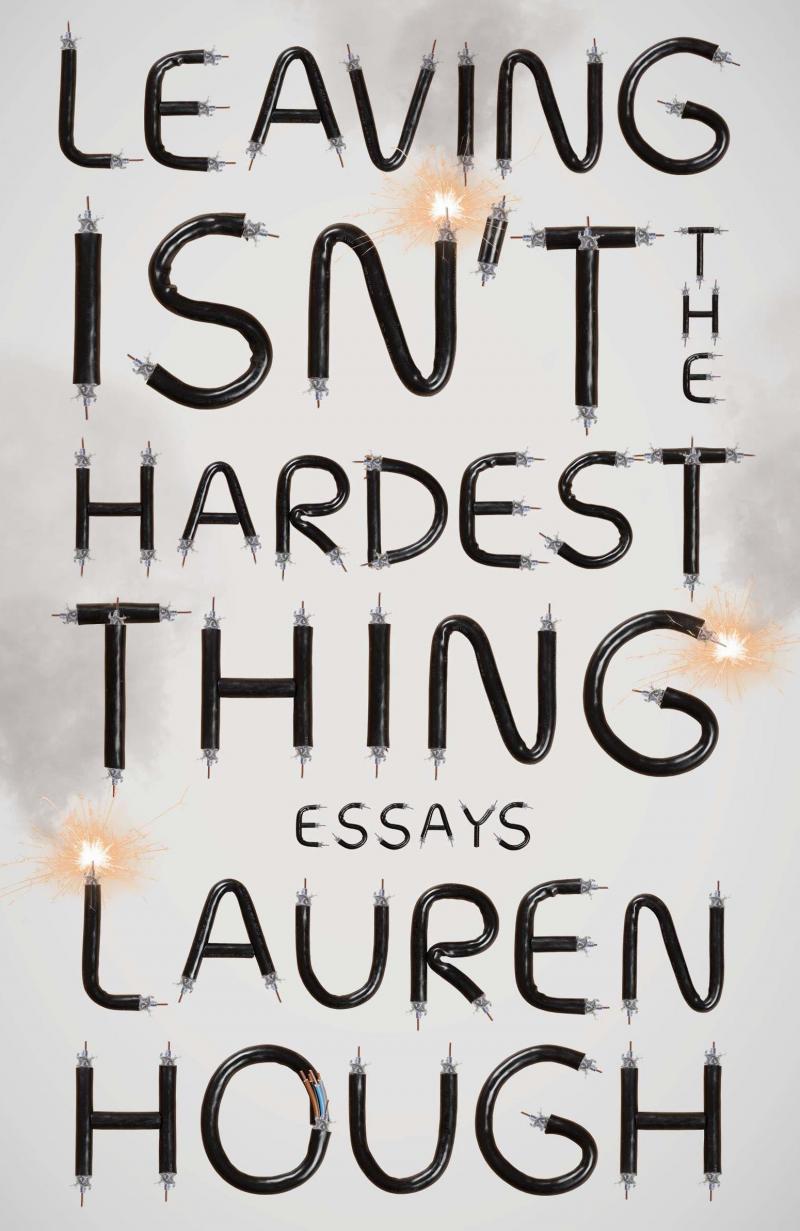 Leaving Isn't the Hardest Thing: Essays, Lauren Hough Leaving Isn't the Hardest Thing: Essays, Lauren Hough