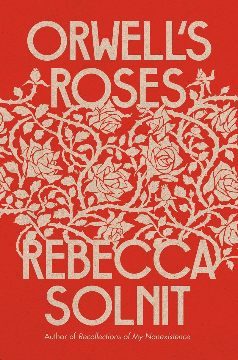 Orwell's Roses, by Rebecca Solnit Orwell's Roses, by Rebecca Solnit