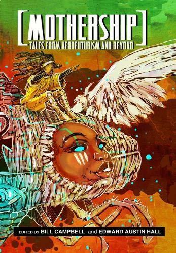 Mothership: Tales from Afrofuturism and Beyond, edited by Bill Campbell and Edward Austin Hall Mothership: Tales from Afrofuturism and Beyond, edited by Bill Campbell and Edward Austin Hall