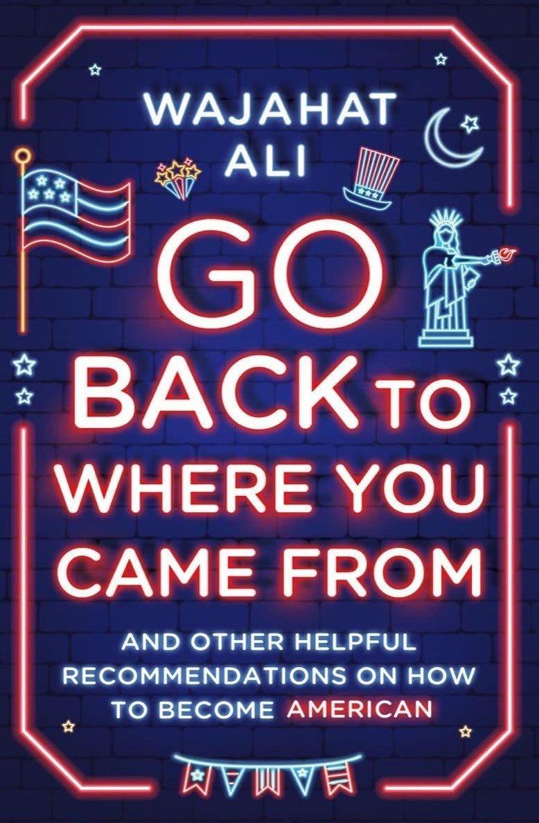 Go Back to Where You Came From: And Other Helpful Recommendations on How to Become American, by Wajahat Ali Go Back to Where You Came From: And Other Helpful Recommendations on How to Become American, by Wajahat Ali