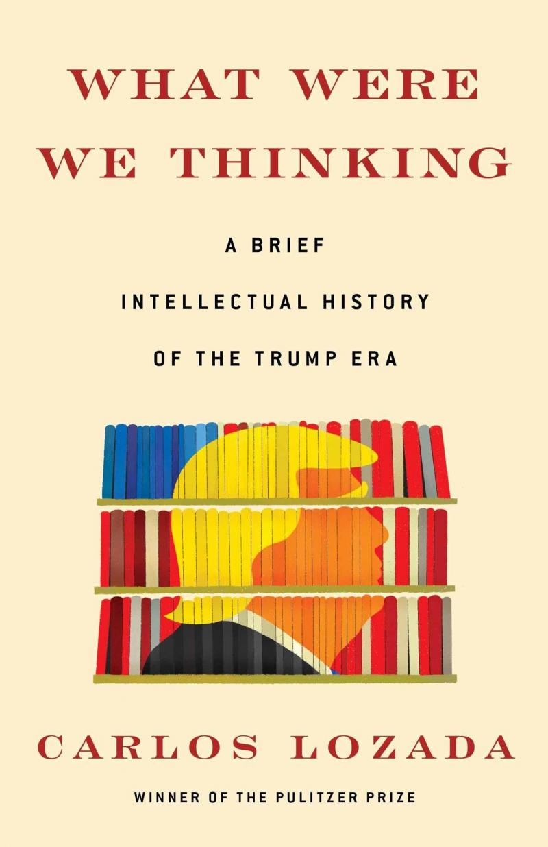What Were We Thinking: A Brief Intellectual History of the Trump Era, Carlos Lozada What Were We Thinking: A Brief Intellectual History of the Trump Era, Carlos Lozada